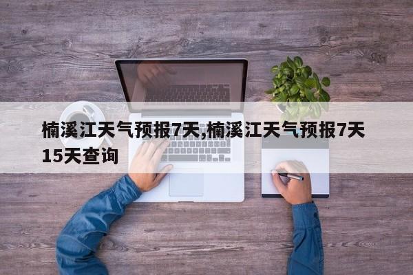 楠溪江天气预报7天,楠溪江天气预报7天 15天查询 第1张