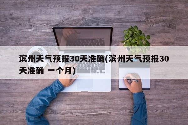 滨州天气预报30天准确(滨州天气预报30天准确 一个月) 第1张