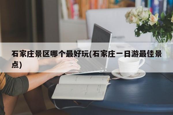 石家庄景区哪个最好玩(石家庄一日游最佳景点)