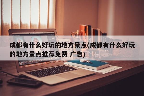 成都有什么好玩的地方景点(成都有什么好玩的地方景点推荐免费 广告)