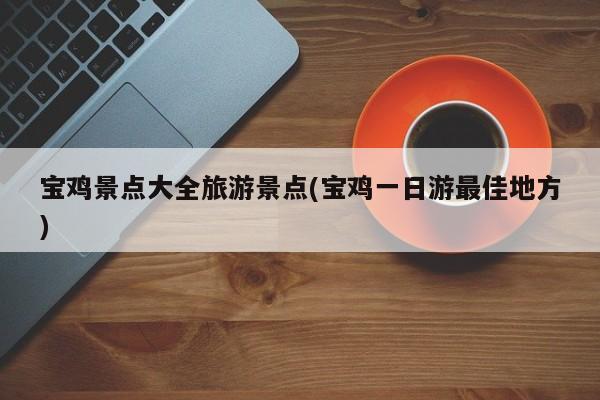 宝鸡景点大全旅游景点(宝鸡一日游最佳地方)