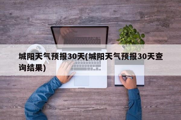 城阳天气预报30天(城阳天气预报30天查询结果) 第1张