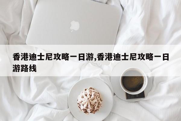 香港迪士尼攻略一日游,香港迪士尼攻略一日游路线