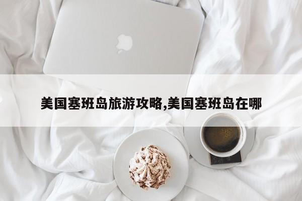 美国塞班岛旅游攻略,美国塞班岛在哪