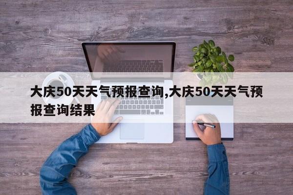 大庆50天天气预报查询,大庆50天天气预报查询结果 第1张