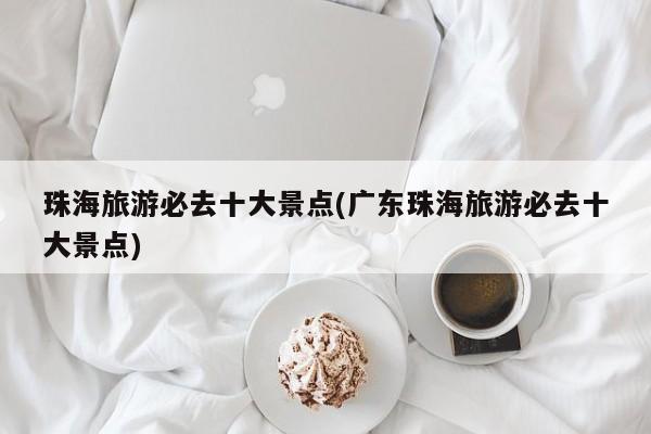 珠海旅游必去十大景点(广东珠海旅游必去十大景点) 第1张