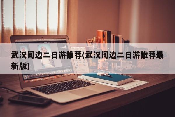 武汉周边二日游推荐(武汉周边二日游推荐最新版) 第1张