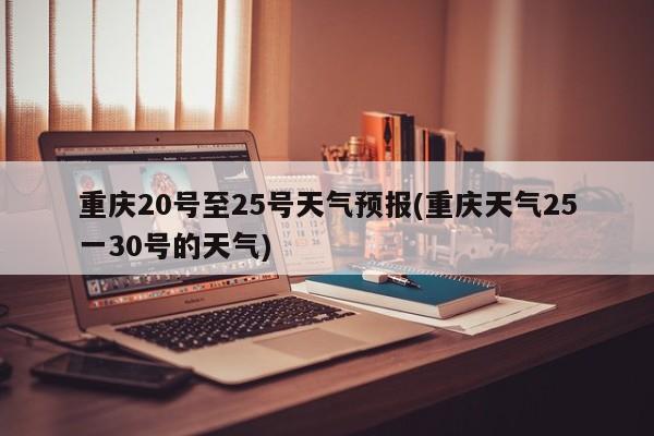 重庆20号至25号天气预报(重庆天气25一30号的天气)