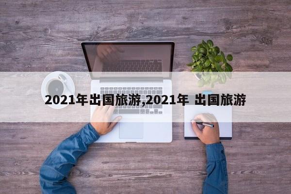 2021年出国旅游,2021年 出国旅游 第1张