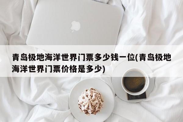 青岛极地海洋世界门票多少钱一位(青岛极地海洋世界门票价格是多少) 第1张