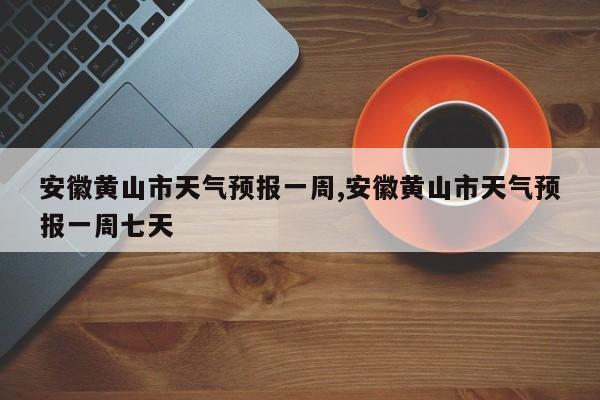 安徽黄山市天气预报一周,安徽黄山市天气预报一周七天