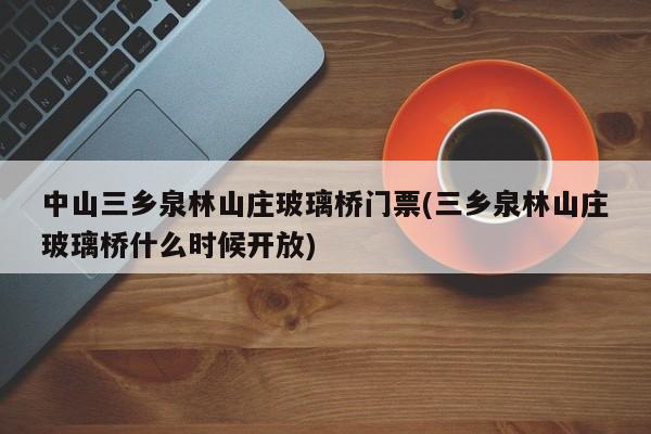 中山三乡泉林山庄玻璃桥门票(三乡泉林山庄玻璃桥什么时候开放) 第1张