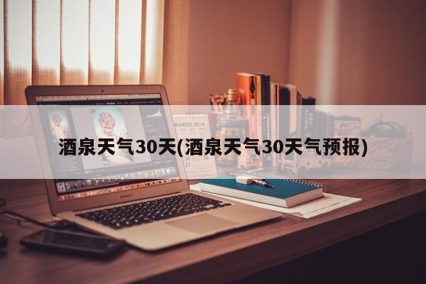 酒泉天气30天(酒泉天气30天气预报)