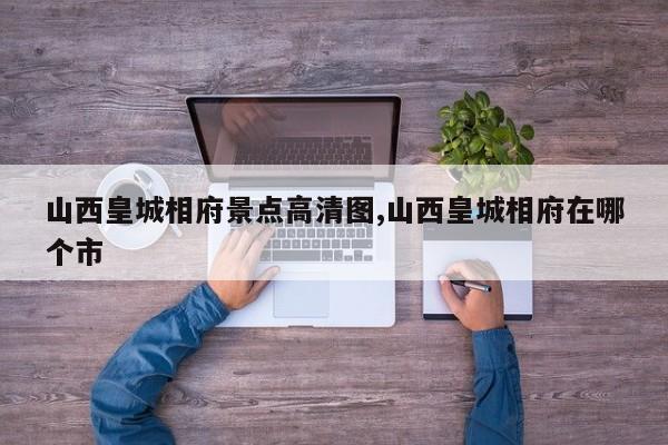 山西皇城相府景点高清图,山西皇城相府在哪个市 第1张