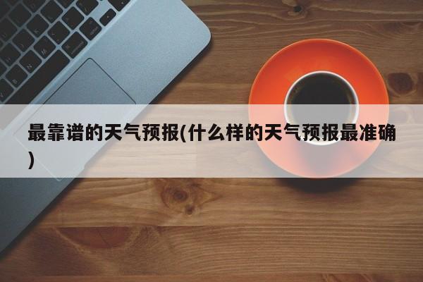 最靠谱的天气预报(什么样的天气预报最准确)