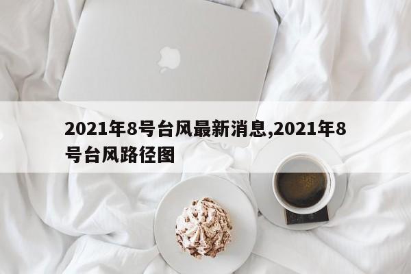 2021年8号台风最新消息,2021年8号台风路径图