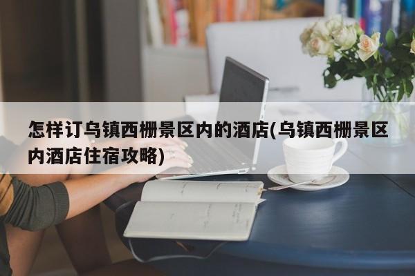 怎样订乌镇西栅景区内的酒店(乌镇西栅景区内酒店住宿攻略) 第1张