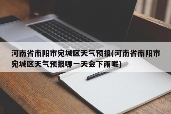 河南省南阳市宛城区天气预报(河南省南阳市宛城区天气预报哪一天会下雨呢)