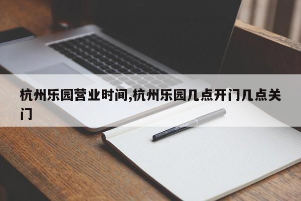 杭州乐园营业时间,杭州乐园几点开门几点关门 第1张