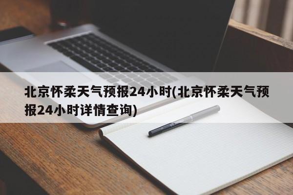 北京怀柔天气预报24小时(北京怀柔天气预报24小时详情查询) 第1张
