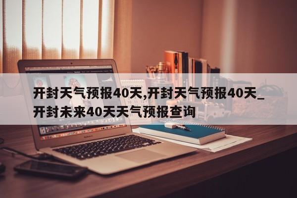 开封天气预报40天,开封天气预报40天_开封未来40天天气预报查询 第1张