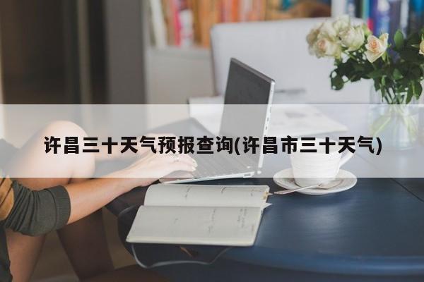 许昌三十天气预报查询(许昌市三十天气)