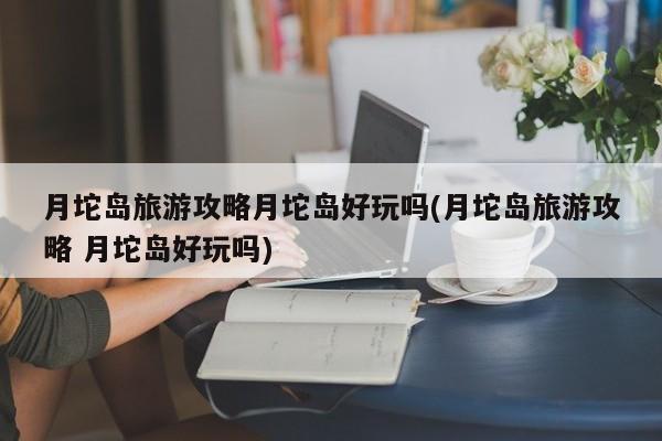 月坨岛旅游攻略月坨岛好玩吗(月坨岛旅游攻略 月坨岛好玩吗)