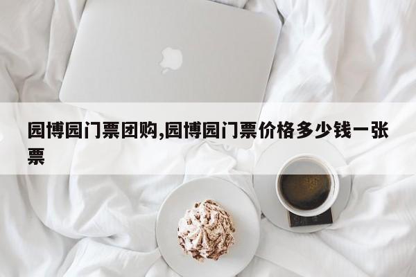园博园门票团购,园博园门票价格多少钱一张票