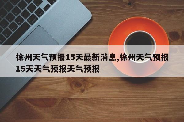 徐州天气预报15天最新消息,徐州天气预报15天天气预报天气预报 第1张