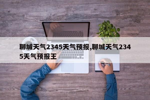 聊城天气2345天气预报,聊城天气2345天气预报王 第1张