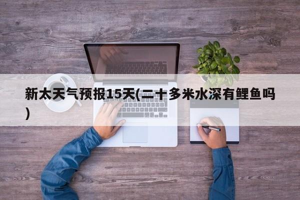 新太天气预报15天(二十多米水深有鲤鱼吗) 第1张