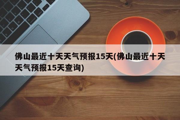 佛山最近十天天气预报15天(佛山最近十天天气预报15天查询) 第1张