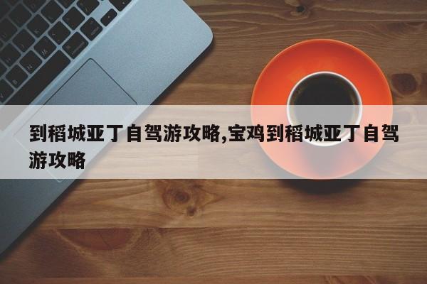 到稻城亚丁自驾游攻略,宝鸡到稻城亚丁自驾游攻略