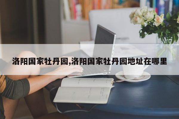 洛阳国家牡丹园,洛阳国家牡丹园地址在哪里