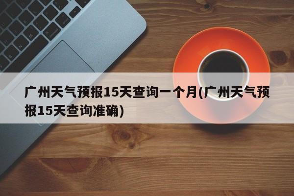 广州天气预报15天查询一个月(广州天气预报15天查询准确) 第1张