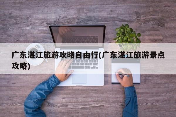 广东湛江旅游攻略自由行(广东湛江旅游景点攻略)