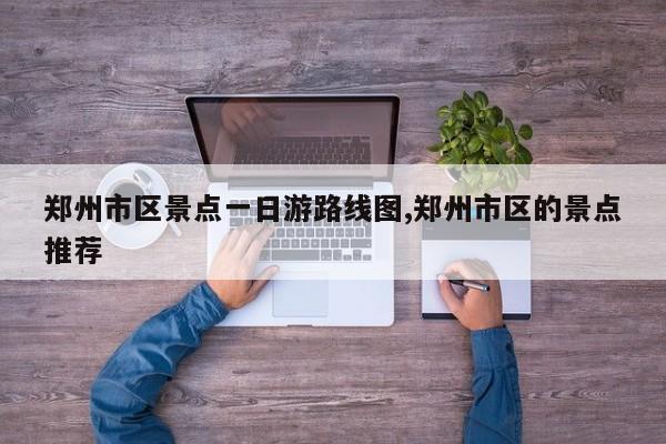 郑州市区景点一日游路线图,郑州市区的景点推荐