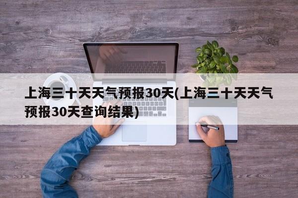 上海三十天天气预报30天(上海三十天天气预报30天查询结果) 第1张