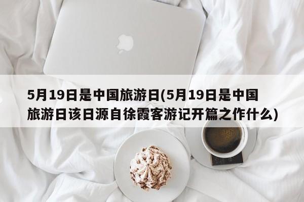 5月19日是中国旅游日(5月19日是中国旅游日该日源自徐霞客游记开篇之作什么)