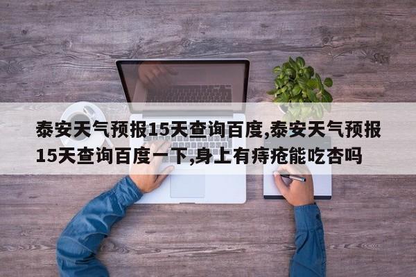 泰安天气预报15天查询百度,泰安天气预报15天查询百度一下,身上有痔疮能吃杏吗 第1张