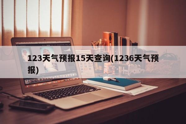 123天气预报15天查询(1236天气预报) 第1张