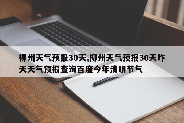 柳州天气预报30天,柳州天气预报30天昨天天气预报查询百度今年清明节气 第1张