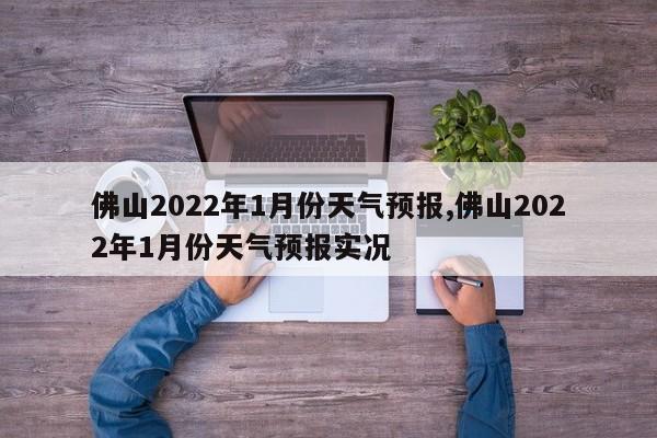 佛山2022年1月份天气预报,佛山2022年1月份天气预报实况 第1张