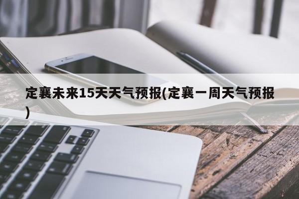 定襄未来15天天气预报(定襄一周天气预报) 第1张