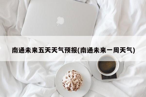 南通未来五天天气预报(南通未来一周天气) 第1张