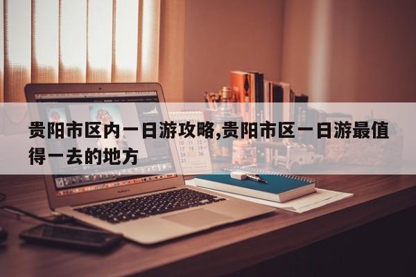 贵阳市区内一日游攻略,贵阳市区一日游最值得一去的地方