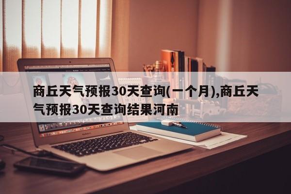 商丘天气预报30天查询(一个月),商丘天气预报30天查询结果河南 第1张