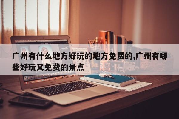 广州有什么地方好玩的地方免费的,广州有哪些好玩又免费的景点