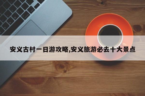 安义古村一日游攻略,安义旅游必去十大景点