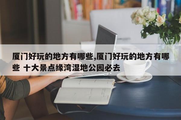 厦门好玩的地方有哪些,厦门好玩的地方有哪些 十大景点缘湾湿地公园必去